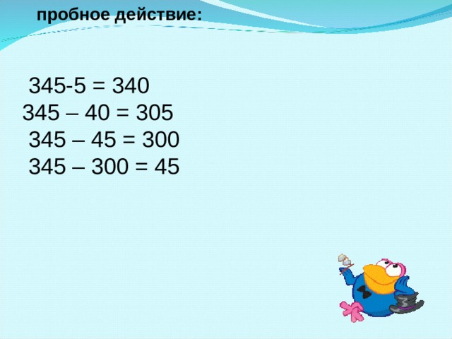 пробное действие:  345-5 = 340 345 – 40 = 305  345 – 45 = 300  345 – 300 = 45   