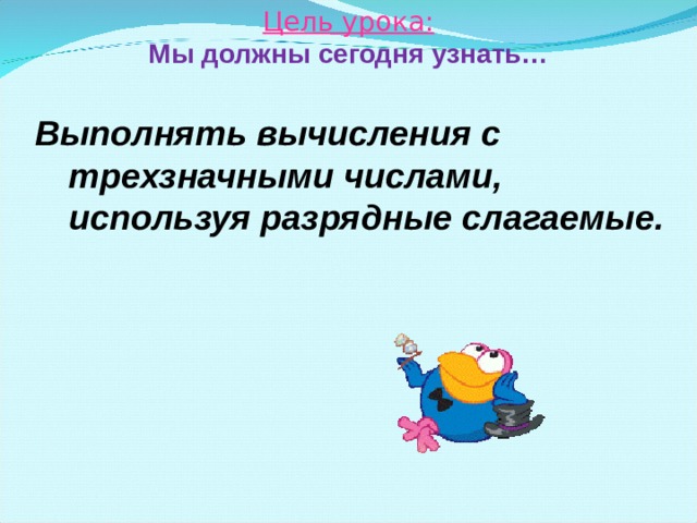 Цель урока:  Мы должны сегодня узнать… Выполнять вычисления с трехзначными числами, используя разрядные слагаемые.  
