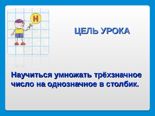 ЦЕЛЬ УРОКА  Научиться умножать трёхзначное число на однозначное в столбик. 