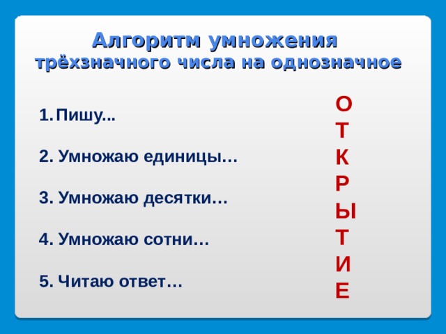 Алгоритм умножения трёхзначного числа на однозначное О Т К Р Ы Т И Е  Пишу...  2. Умножаю единицы…  3. Умножаю десятки…  4. Умножаю сотни…  5. Читаю ответ…  