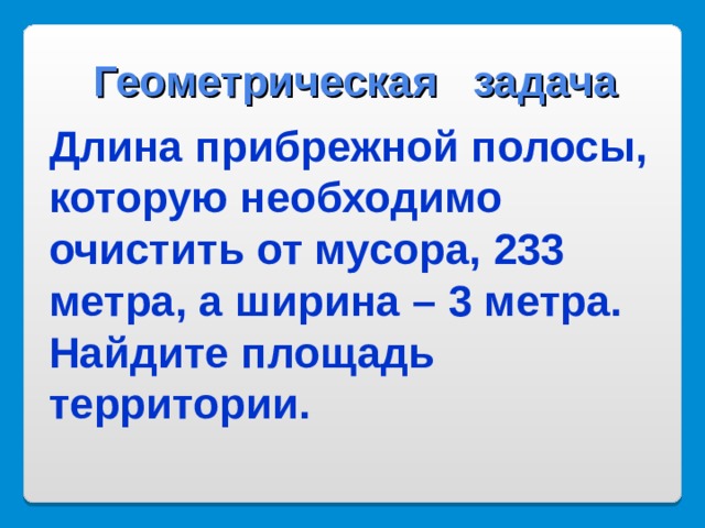 Геометрическая задача Длина прибрежной полосы, которую необходимо очистить от мусора, 233 метра, а ширина – 3 метра. Найдите площадь территории. 