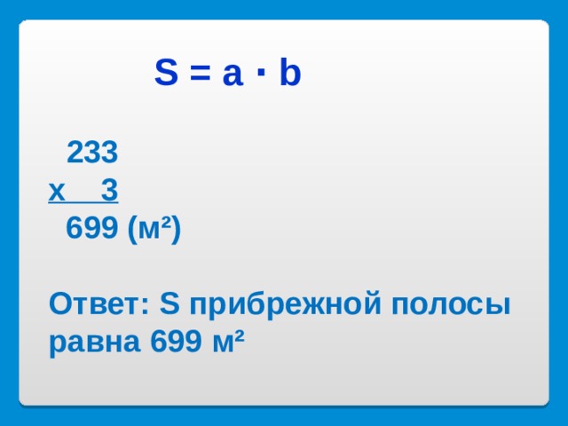  S = a ∙ b    233  х 3  699 (м²)   Ответ: S прибрежной полосы равна 699  м² 