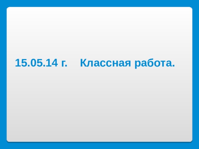    15.05.14 г. Классная работа. 