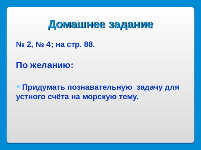 Домашнее задание № 2, № 4 ; на стр. 88. По желанию:  Придумать познавательную задачу для устного счёта на морскую тему. 