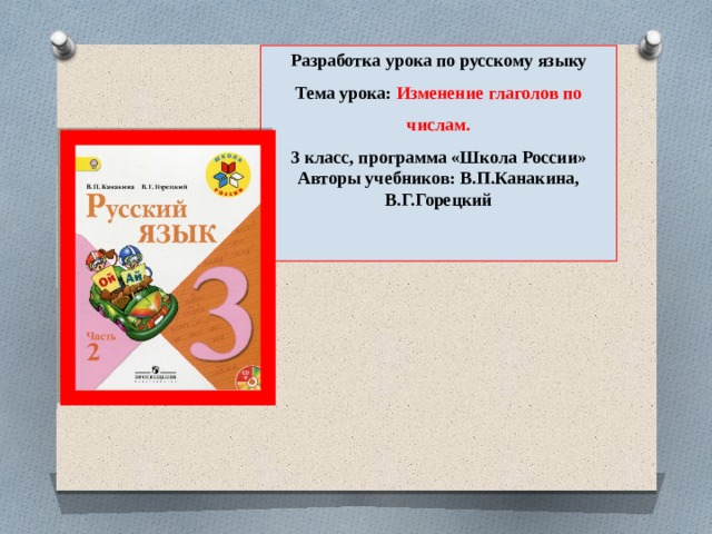 Разработка урока по русскому языку Тема урока: Изменение глаголов по числам. 3 класс, программа «Школа России» Авторы учебников: В.П.Канакина, В.Г.Горецкий     
