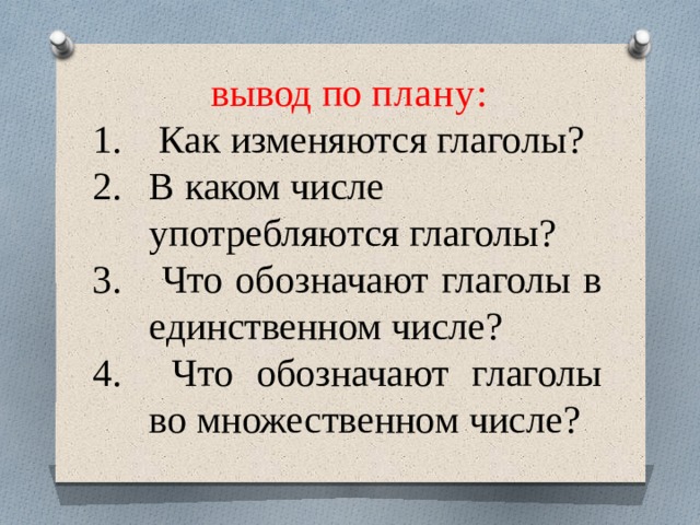 вывод по  плану :  Как изменяются глаголы? В каком числе употребляются глаголы?  Что обозначают глаголы в единственном числе?  Что обозначают глаголы во множественном числе? 