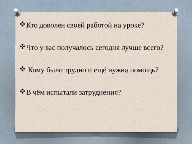Кто доволен своей работой на уроке? Что у вас получалось сегодня лучше всего?  Кому было трудно и ещё нужна помощь? В чём испытали затруднения? 