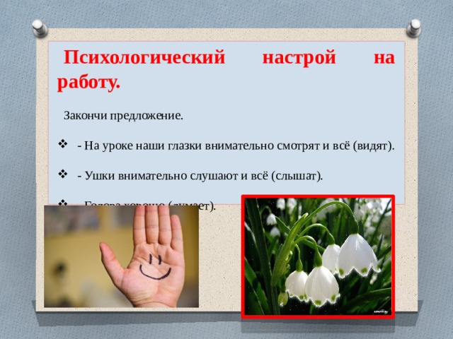 Психологический настрой на работу. Закончи предложение.   - На уроке наши глазки внимательно смотрят и всё (видят).   - Ушки внимательно слушают и всё (слышат).   - Голова хорошо (думает). 
