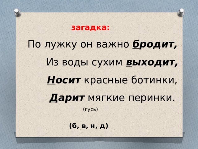 загадка:  По лужку он важно б родит,  Из воды сухим в ыходит,  Н осит красные ботинки,  Д арит мягкие перинки. (гусь) (б, в, н, д)  