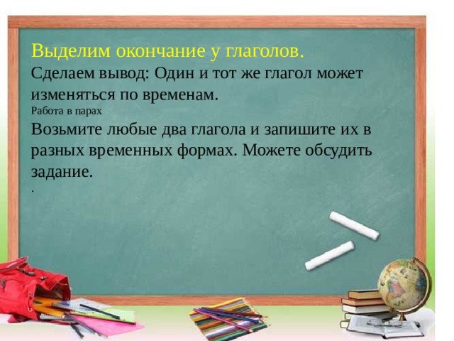 Выделим окончание у глаголов.   Сделаем вывод: Один и тот же глагол может изменяться по временам.   Работа в парах   Возьмите любые два глагола и запишите их в разных временных формах. Можете обсудить задание.   .  
