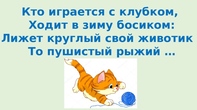 Кто играется с клубком, Ходит в зиму босиком: Лижет круглый свой животик – То пушистый рыжий … 