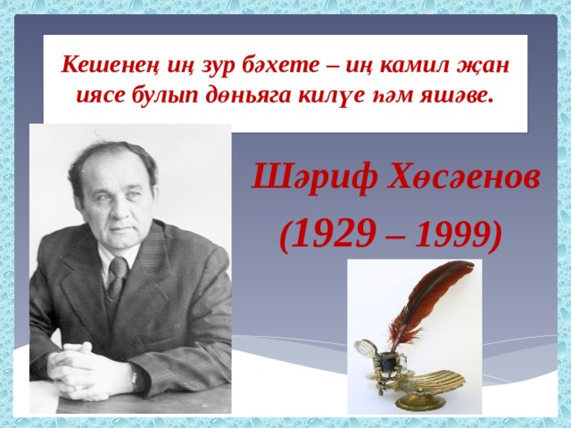 Кешенең иң зур бәхете – иң камил җан иясе булып дөньяга килүе һәм яшәве.    Шәриф Хөсәенов ( 1929 – 1999) 