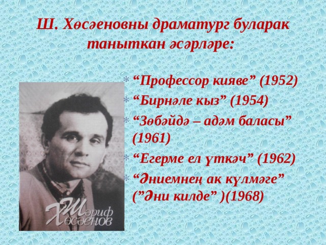  Ш. Хөсәеновны драматург буларак таныткан әсәрләре:     “ Профессор кияве” (1952) “ Бирнәле кыз” (1954) “ Зөбәйдә – адәм баласы” (1961) “ Егерме ел үткәч” (1962) “ Әниемнең ак күлмәге” (”Әни килде” )(1968)   