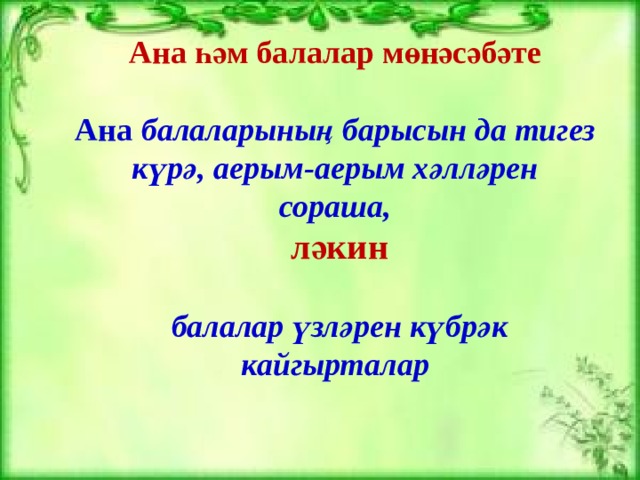 Ана һәм балалар мөнәсәбәте  Ана  балаларының барысын да тигез күрә, аерым-аерым хәлләрен сораша,  ләкин   балалар үзләрен күбрәк кайгырталар     