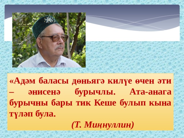 «Адәм баласы дөньягә килүе өчен әти – әнисенә бурычлы. Ата-анага бурычны бары тик Кеше булып кына түләп була.  (Т. Миңнуллин)  