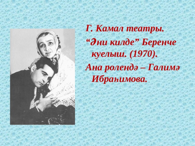  Г. Камал театры. “ Әни килде” Беренче куелыш. (1970). Ана ролендә – Галимә Ибраһимова.          