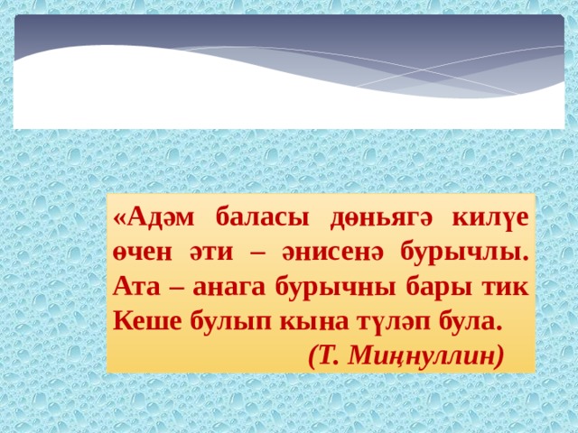 «Адәм баласы дөньягә килүе өчен әти – әнисенә бурычлы. Ата – анага бурычны бары тик Кеше булып кына түләп була.  (Т. Миңнуллин)  