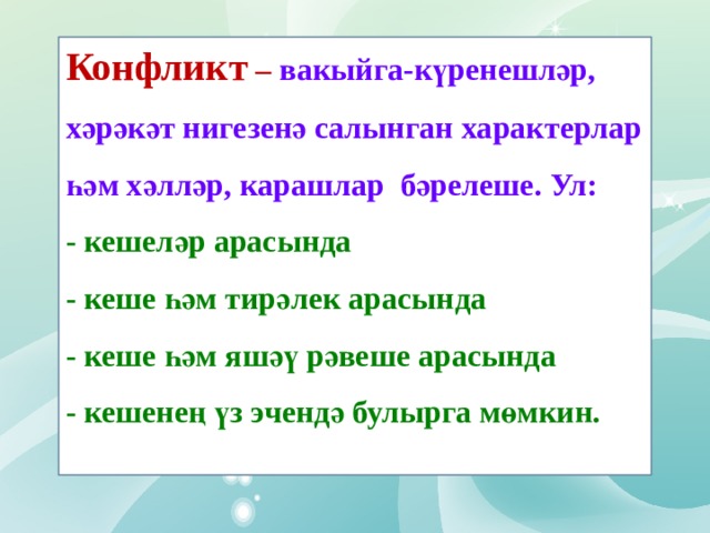 Конфликт – вакыйга-күренешләр, хәрәкәт нигезенә салынган характерлар һәм хәлләр, карашлар бәрелеше. Ул: - кешеләр арасында  - кеше һәм тирәлек арасында  - кеше һәм яшәү рәвеше арасында  - кешенең үз эчендә булырга мөмкин. 