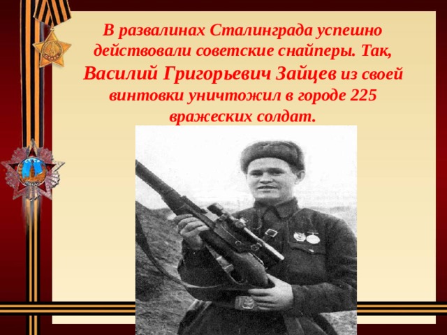 В развалинах Сталинграда успешно действовали советские снайперы. Так, Василий Григорьевич Зайцев из своей винтовки уничтожил в городе 225 вражеских солдат. 