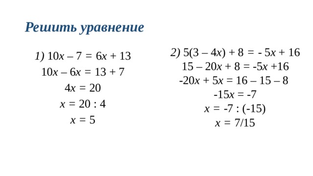 Решить уравнение 2) 5(3 – 4 х )  + 8 = - 5 х + 16 15 – 20 х + 8 = -5 х +16 -20 х + 5 х = 16 – 15 – 8 -15 х = -7 х = -7 : (-15) х = 7/15 1) 10 х – 7 = 6 х + 13 10 х – 6 х = 13 + 7 4 х = 20 х = 20 : 4 х = 5 