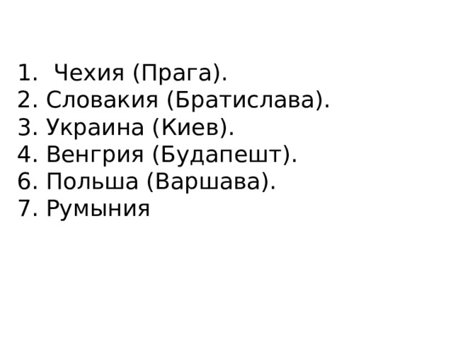 Чехия (Прага). 2. Словакия (Братислава). 3. Украина (Киев). 4. Венгрия (Будапешт). 6. Польша (Варшава). 7. Румыния 