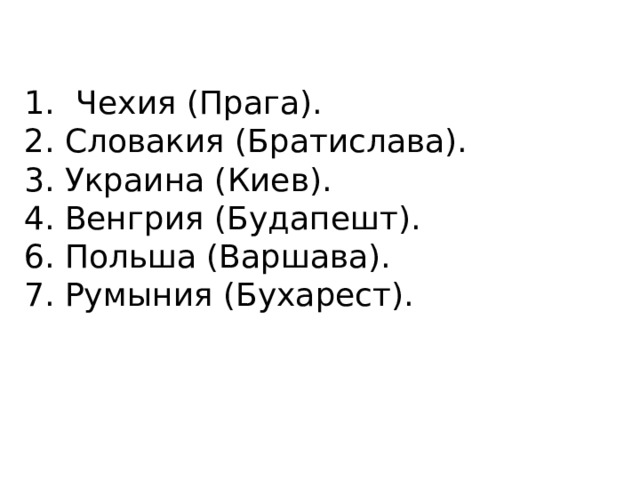 Чехия (Прага). 2. Словакия (Братислава). 3. Украина (Киев). 4. Венгрия (Будапешт). 6. Польша (Варшава). 7. Румыния (Бухарест). 