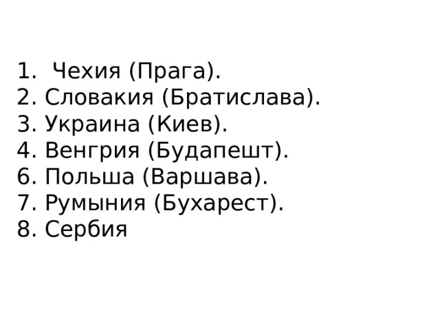 Чехия (Прага). 2. Словакия (Братислава). 3. Украина (Киев). 4. Венгрия (Будапешт). 6. Польша (Варшава). 7. Румыния (Бухарест). 8. Сербия 