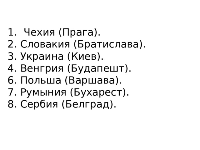 Чехия (Прага). 2. Словакия (Братислава). 3. Украина (Киев). 4. Венгрия (Будапешт). 6. Польша (Варшава). 7. Румыния (Бухарест). 8. Сербия (Белград). 