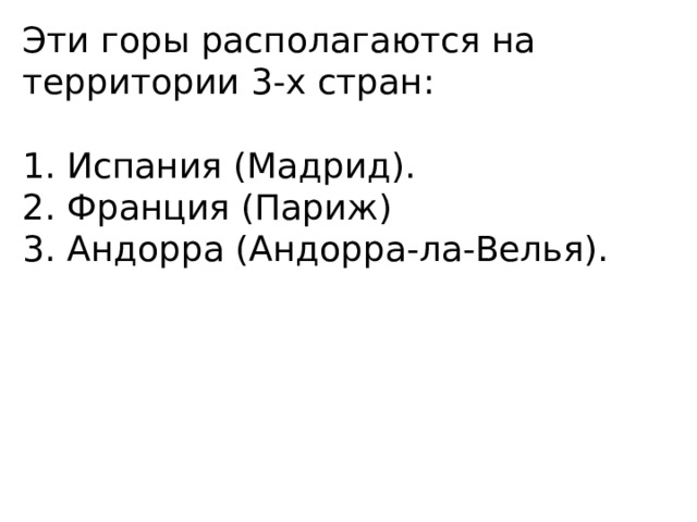 Эти горы располагаются на территории 3-х стран: 1. Испания (Мадрид). 2. Франция (Париж) 3. Андорра (Андорра-ла-Велья). 