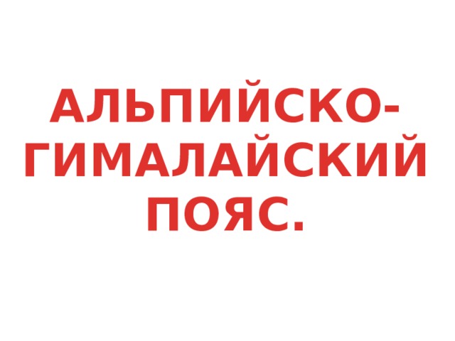 АЛЬПИЙСКО-ГИМАЛАЙСКИЙ ПОЯС. 