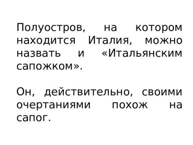 Полуостров, на котором находится Италия, можно назвать и «Итальянским сапожком». Он, действительно, своими очертаниями похож на сапог. 