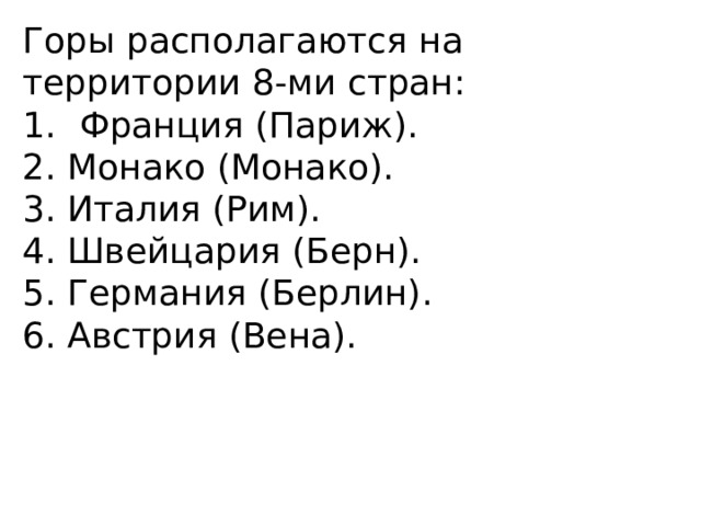 Горы располагаются на территории 8-ми стран: Франция (Париж). 2. Монако (Монако). 3. Италия (Рим). 4. Швейцария (Берн). 5. Германия (Берлин). 6. Австрия (Вена). 