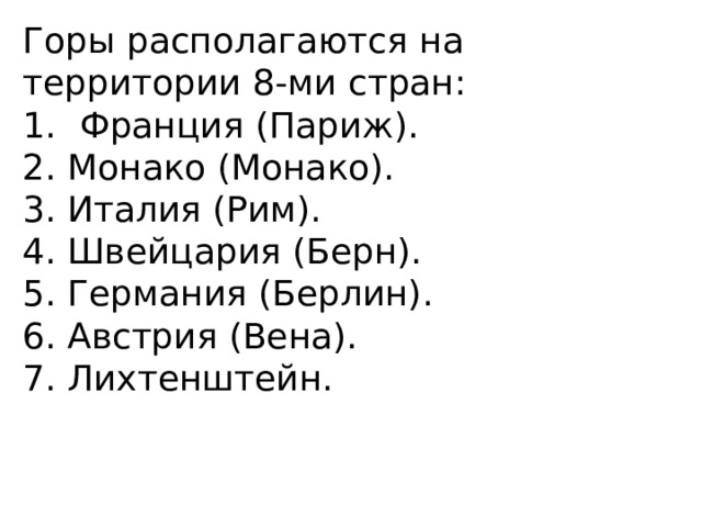 Горы располагаются на территории 8-ми стран: Франция (Париж). 2. Монако (Монако). 3. Италия (Рим). 4. Швейцария (Берн). 5. Германия (Берлин). 6. Австрия (Вена). 7. Лихтенштейн. 