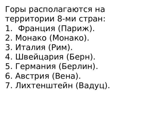 Горы располагаются на территории 8-ми стран: Франция (Париж). 2. Монако (Монако). 3. Италия (Рим). 4. Швейцария (Берн). 5. Германия (Берлин). 6. Австрия (Вена). 7. Лихтенштейн (Вадуц). 