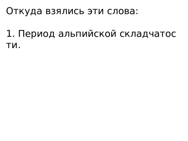Откуда взялись эти слова: 1. Период альпийской складчатос ти. 