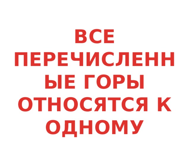 ВСЕ ПЕРЕЧИСЛЕННЫЕ ГОРЫ ОТНОСЯТСЯ К ОДНОМУ ПОЯСУ 