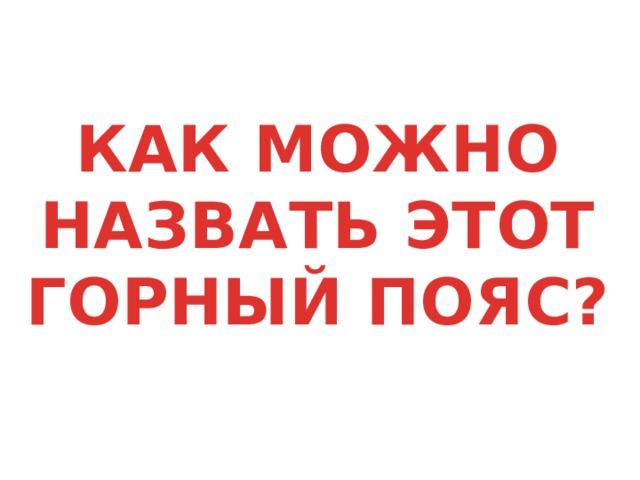 КАК МОЖНО НАЗВАТЬ ЭТОТ ГОРНЫЙ ПОЯС? 