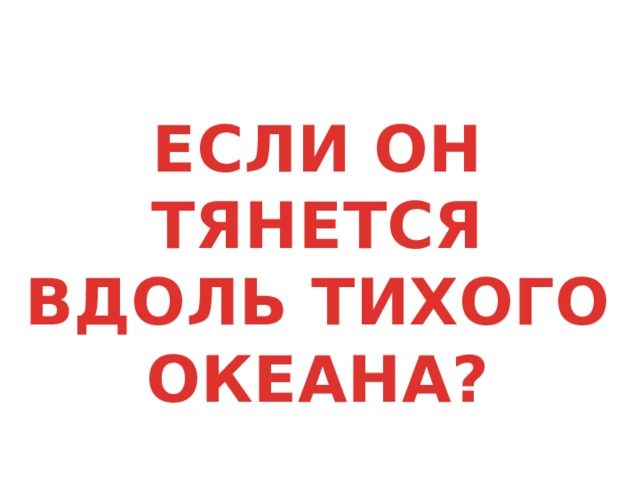 ЕСЛИ ОН ТЯНЕТСЯ ВДОЛЬ ТИХОГО ОКЕАНА? 