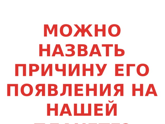 МОЖНО НАЗВАТЬ ПРИЧИНУ ЕГО ПОЯВЛЕНИЯ НА НАШЕЙ ПЛАНЕТЕ? 