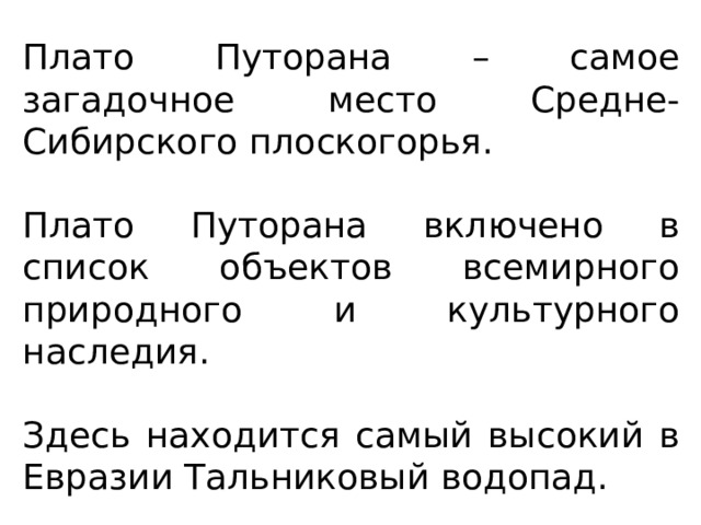 Плато Путорана – самое загадочное место Средне-Сибирского плоскогорья. Плато Путорана включено в список объектов всемирного природного и культурного наследия. Здесь находится самый высокий в Евразии Тальниковый водопад. 