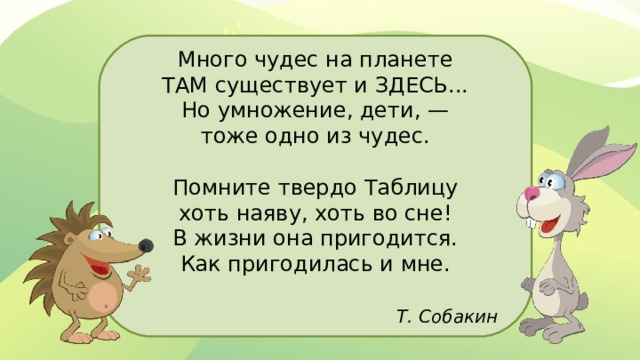 Много чудес на планете ТАМ существует и ЗДЕСЬ... Но умножение, дети, — тоже одно из чудес. Помните твердо Таблицу хоть наяву, хоть во сне! В жизни она пригодится. Как пригодилась и мне.       Т. Собакин 