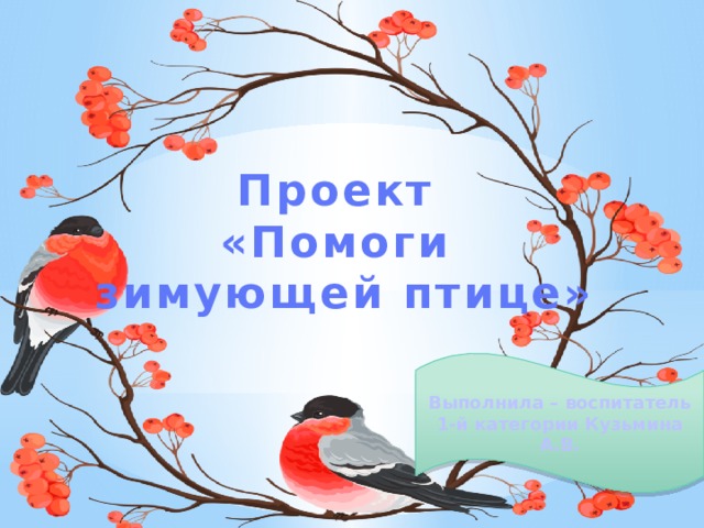 Проект «Помоги зимующей птице» Выполнила – воспитатель 1-й категории Кузьмина А.В. 