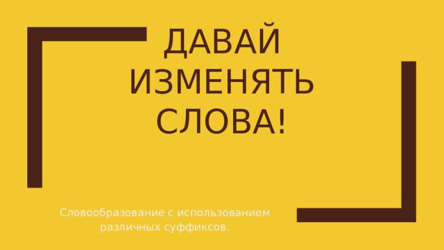 Давай изменять слова! Словообразование с использованием различных суффиксов. 