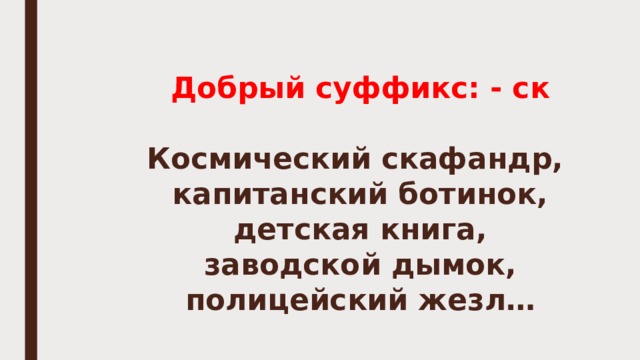 Добрый суффикс: - ск   Космический скафандр,  капитанский ботинок,  детская книга,  заводской дымок,  полицейский жезл… 