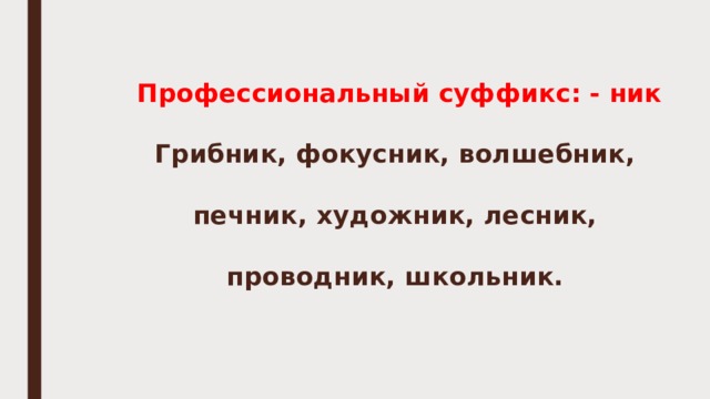 Профессиональный суффикс: - ник   Грибник, фокусник, волшебник,   печник, художник, лесник,   проводник, школьник.   