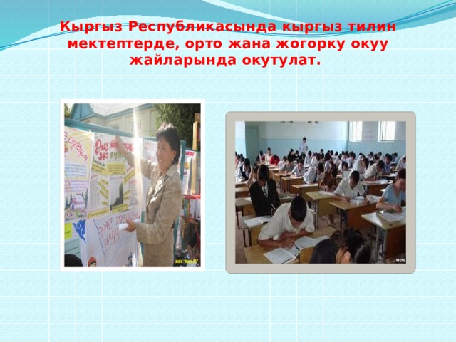 Кыргыз Республикасында кыргыз тилин мектептерде, орто жана жогорку окуу жайларында окутулат. 