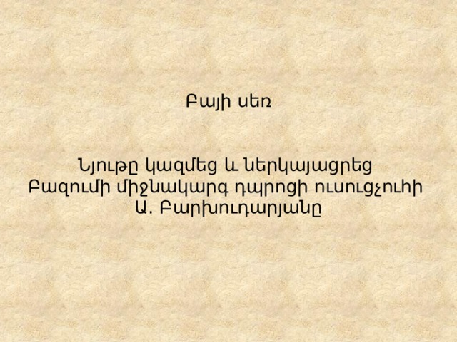 Բայի սեռ    Նյութը կազմեց և ներկայացրեց  Բազումի միջնակարգ դպրոցի ուսուցչուհի  Ա․ Բարխուդարյանը 