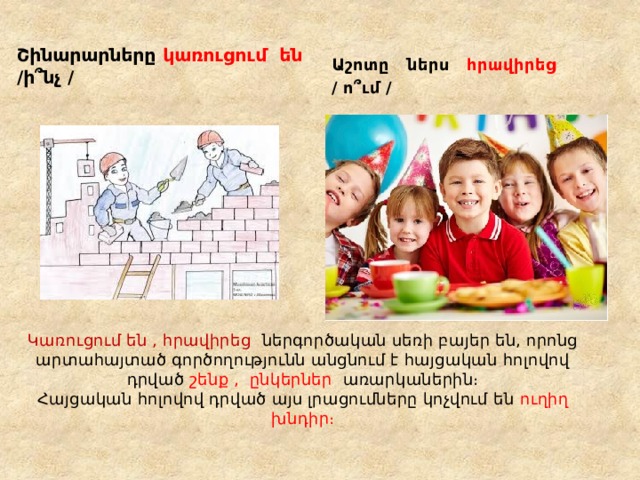 Շինարարները կառուցում են /ի՞նչ / Աշոտը ներս հրավիրեց / ո՞ւմ / Կառուցում են , հրավիրեց ներգործական սեռի բայեր են, որոնց արտահայտած գործողությունն անցնում է հայցական հոլովով դրված շենք , ընկերներ առարկաներին։  Հայցական հոլովով դրված այս լրացումները կոչվում են ուղիղ խնդիր։   