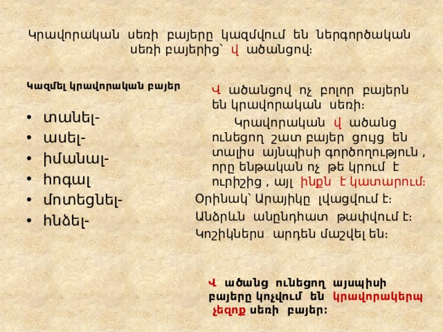 Կրավորական սեռի բայերը կազմվում են ներգործական սեռի բայերից՝ վ ածանցով։ Կազմել կրավորական բայեր  Վ ածանցով ոչ բոլոր բայերն են կրավորական սեռի։   Կրավորական վ ածանց ունեցող շատ բայեր ցույց են տալիս այնպիսի գործողություն , որը ենթական ոչ թե կրում է ուրիշից , այլ ինքն է կատարում։ Օրինակ՝ Արայիկը լվացվում է։ Անձրևն անընդհատ թափվում է։ Կոշիկներս արդեն մաշվել են։ տանել- ասել- իմանալ- հոգալ մոտեցնել- հնձել- Վ ածանց ունեցող այսպիսի բայերը կոչվում են կրավորակերպ չեզոք սեռի բայեր։ 