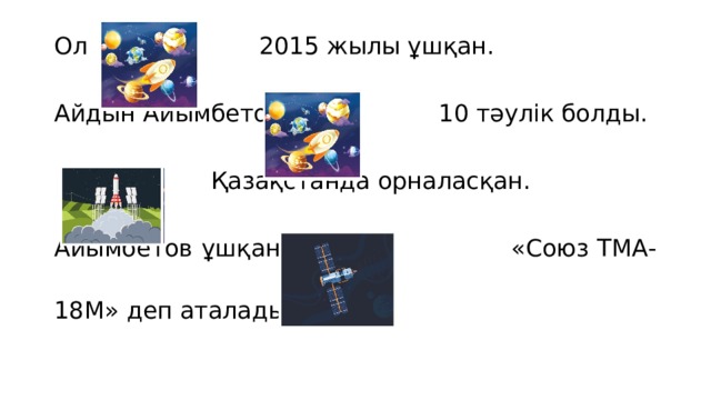 Ол 2015 жылы ұшқан. Айдын Айымбетов  10 тәулік болды.   Қазақстанда орналасқан. Айымбетов ұшқан  «Союз ТМА-18М» деп аталады. 